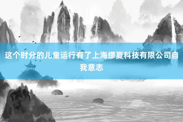 这个时分的儿童运行有了上海缪夏科技有限公司自我意志
